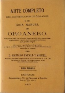 Tafall y Miguel, Mariano. Arte completo del constructor de órganos o sea Guía manual del organero. Comprende desde los principios elementales del oficio, hasta llegar gradualmente a poder construir magníficos órganos para grandes templos. Tomo III. Edición facsímil de la edición de Santiago: Establecimiento Tipográfico de Ferrer y Compañía, 1873. Valencia: Librerías París-Valencia, 2002