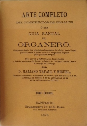 Tafall y Miguel, Mariano. Arte completo del constructor de órganos o sea Guía manual del organero. Comprende desde los principios elementales del oficio, hasta llegar gradualmente a poder construir magníficos órganos para grandes templos. Tomo IV. Edición facsímil de la edición de Santiago: Establecimiento Tipográfico de Ferrer y Compañía, 1876. Valencia: Librerías París-Valencia, 2002