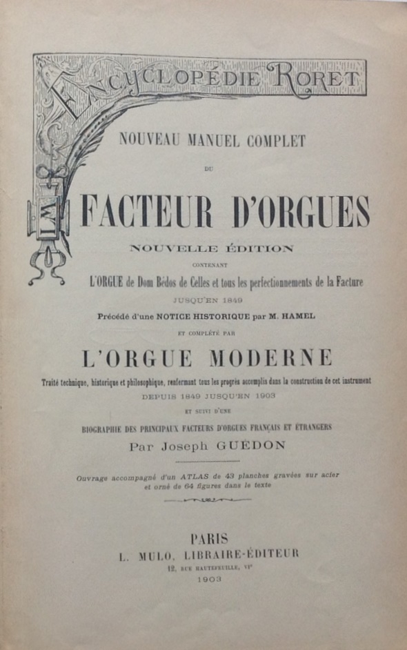 Hamel, M.; Guédon, J., Nouveau manuel complet du facteur d'orgues. Nouvelle édition contenant l'orgue de Dom Bedos de Celles et tous les perfectionnements de la facture jusqu'en 1849. Précédé d'une notice historique par M. Hamel. Completé par l'orgue moderne, traité technique, historique et philosophique renfermant tous les progrès accomplis dans la construction de cet instrument depuis 1849 jusqu'en 1903 et suivi d'une biographie des principaux facteurs d'orgues français et étrangers par Joseph Guédon, L. Mulo, Encyclopédie Roret, Paris, 1903