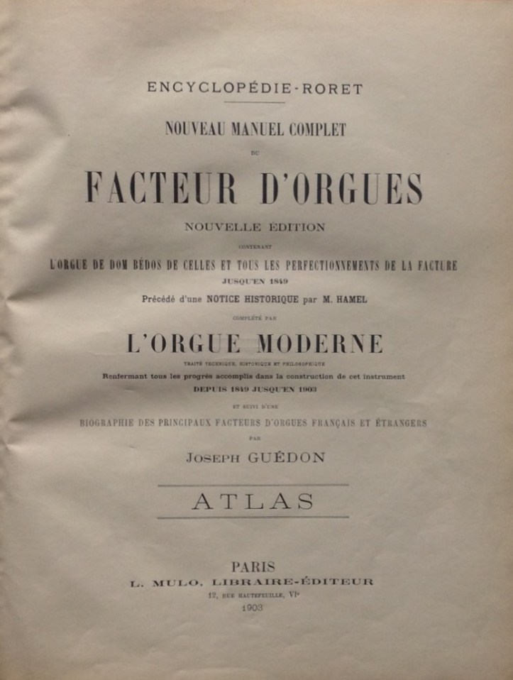 Hamel, M.; Guédon, J., Atlas. Nouveau manuel complet du facteur d'orgues. Nouvelle édition contenant l'orgue de Dom Bedos de Celles et tous les perfectionnements de la facture jusqu'en 1849. Précédé d'une notice historique par M. Hamel. Completé par l'orgue moderne, traité technique, historique et philosophique renfermant tous les progrès accomplis dans la construction de cet instrument depuis 1849 jusqu'en 1903 et suivi d'une biographie des principaux facteurs d'orgues français et étrangers par Joseph Guédon, L. Mulo, Encyclopédie Roret, Paris, 1903
