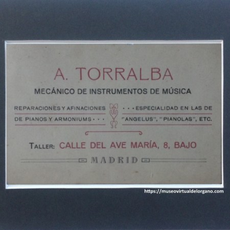 Tarjeta profesional de Andrés Torralba. Mecánico de instrumentos de música. Reparaciones y afinaciones de pianos y armoniums. Especialidad en las de “Angelus”, “pianolas”, etc. Taller: Calle del Ave María, 8, bajo. Madrid, ca. 1900